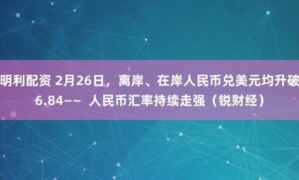 明利配资 2月26日，离岸、在岸人民币兑美元均升破6.84——  人民币汇率持续走强（锐财经）