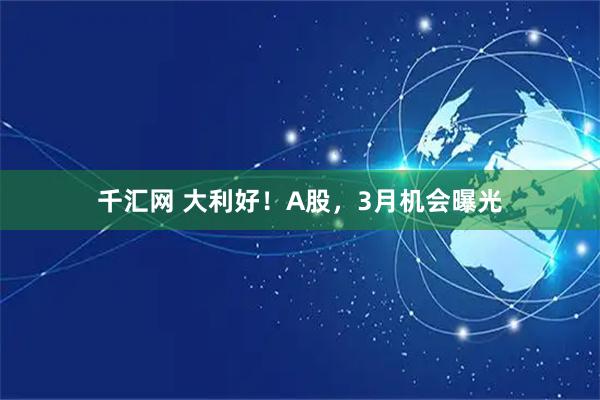 千汇网 大利好！A股，3月机会曝光