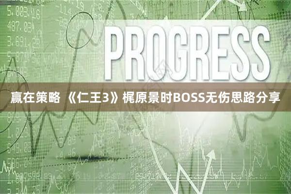 赢在策略 《仁王3》梶原景时BOSS无伤思路分享