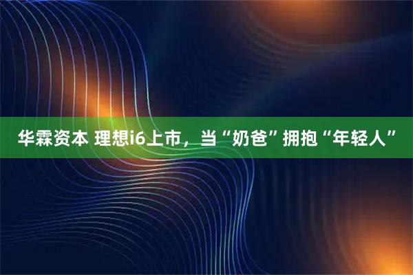 华霖资本 理想i6上市，当“奶爸”拥抱“年轻人”