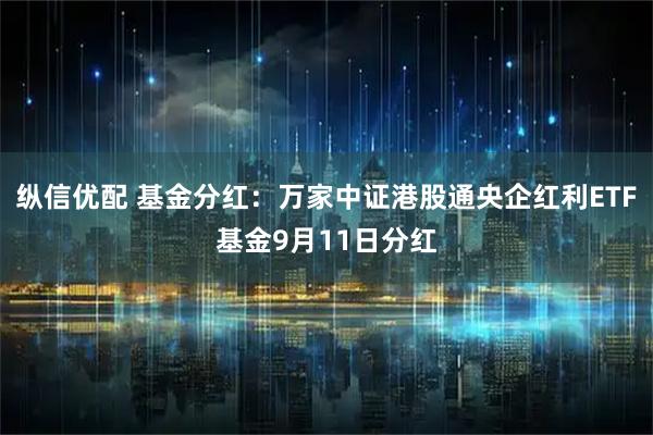 纵信优配 基金分红：万家中证港股通央企红利ETF基金9月11日分红
