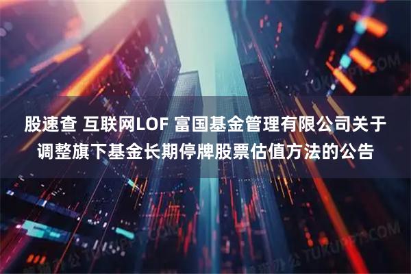 股速查 互联网LOF 富国基金管理有限公司关于调整旗下基金长期停牌股票估值方法的公告