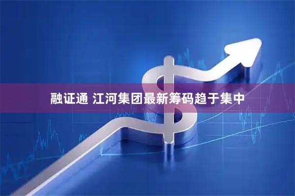 融证通 江河集团最新筹码趋于集中