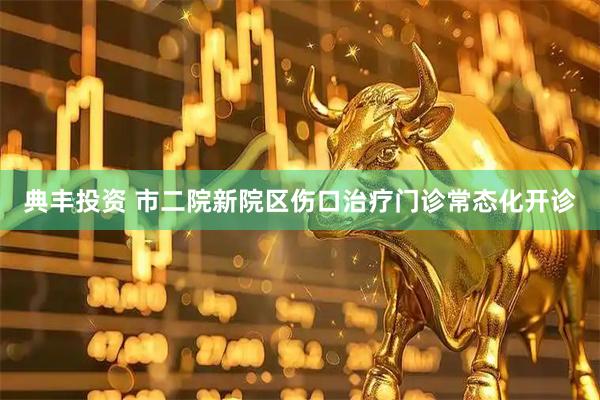 典丰投资 市二院新院区伤口治疗门诊常态化开诊