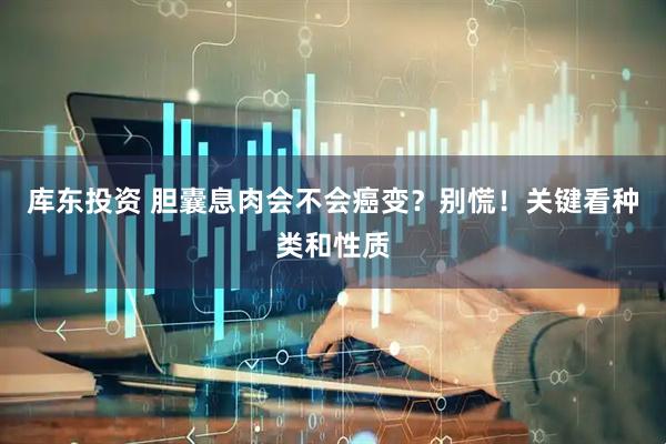 库东投资 胆囊息肉会不会癌变？别慌！关键看种类和性质
