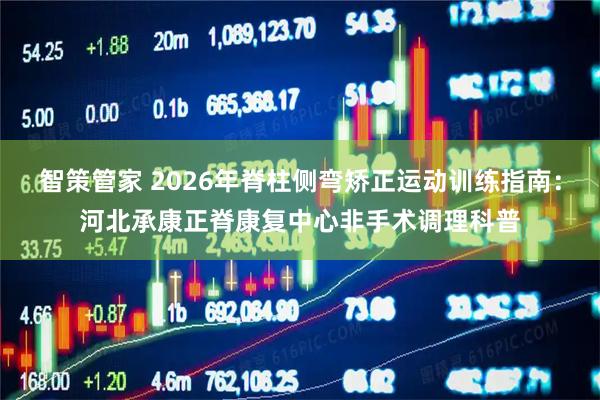 智策管家 2026年脊柱侧弯矫正运动训练指南：河北承康正脊康复中心非手术调理科普