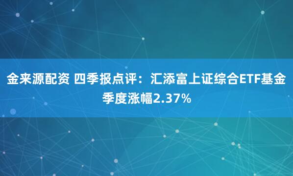金来源配资 四季报点评：汇添富上证综合ETF基金季度涨幅2.37%