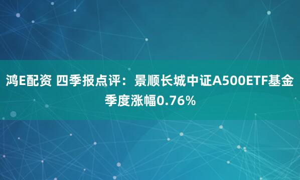 鸿E配资 四季报点评：景顺长城中证A500ETF基金季度涨幅0.76%