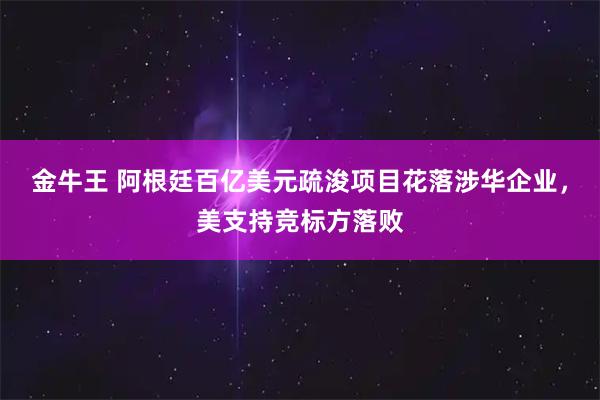 金牛王 阿根廷百亿美元疏浚项目花落涉华企业，美支持竞标方落败