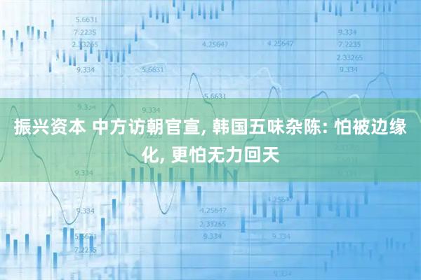 振兴资本 中方访朝官宣, 韩国五味杂陈: 怕被边缘化, 更怕无力回天